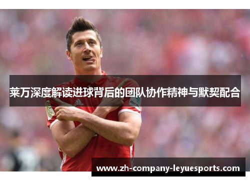 莱万深度解读进球背后的团队协作精神与默契配合