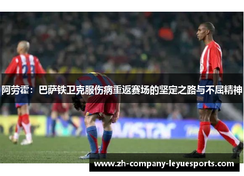 阿劳霍：巴萨铁卫克服伤病重返赛场的坚定之路与不屈精神