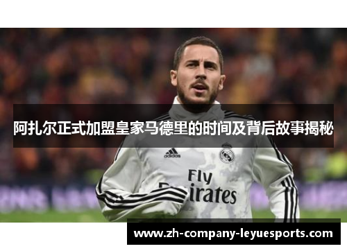 阿扎尔正式加盟皇家马德里的时间及背后故事揭秘