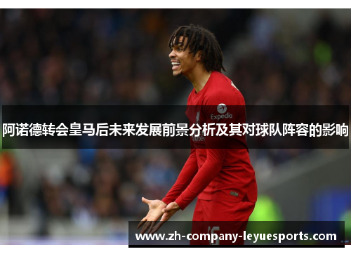 阿诺德转会皇马后未来发展前景分析及其对球队阵容的影响