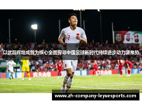 以武磊辉煌成就为核心全面探寻中国足球新时代持续进步动力源泉势