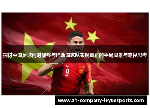 探讨中国足球何时能够与巴西国家队实现真正的平局愿景与路径思考 探讨中国足球何时能够与巴西国家队实现真正的平局愿景与路径思考