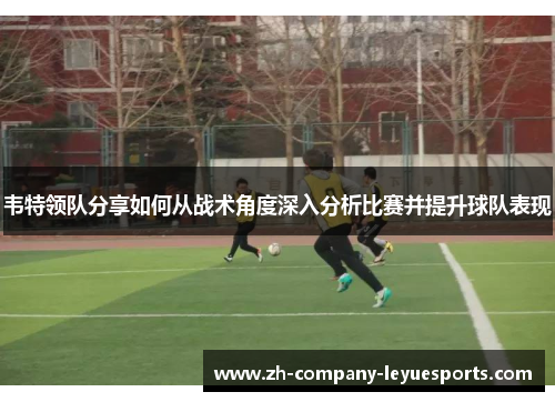 韦特领队分享如何从战术角度深入分析比赛并提升球队表现
