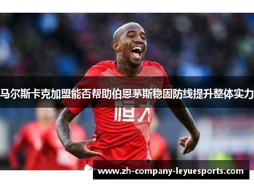 马尔斯卡克加盟能否帮助伯恩茅斯稳固防线提升整体实力