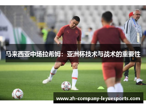 马来西亚中场拉希姆：亚洲杯技术与战术的重要性