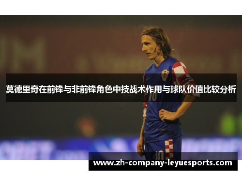 莫德里奇在前锋与非前锋角色中技战术作用与球队价值比较分析