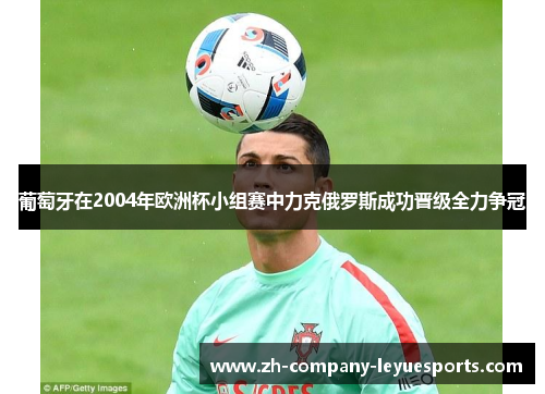 葡萄牙在2004年欧洲杯小组赛中力克俄罗斯成功晋级全力争冠