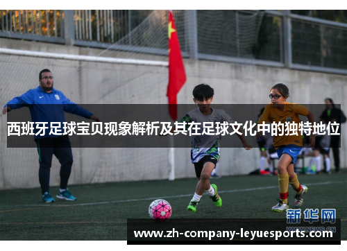 西班牙足球宝贝现象解析及其在足球文化中的独特地位