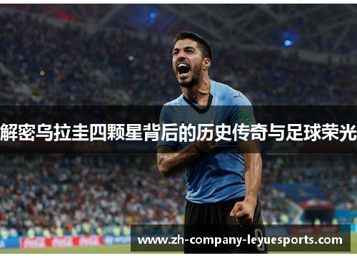 解密乌拉圭四颗星背后的历史传奇与足球荣光