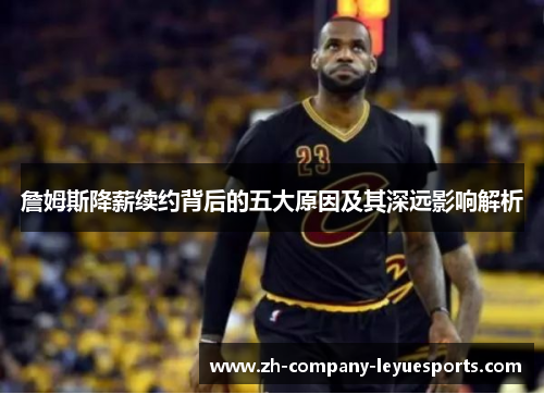 詹姆斯降薪续约背后的五大原因及其深远影响解析