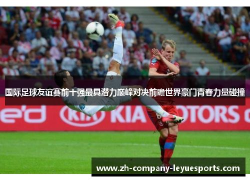 国际足球友谊赛前十强最具潜力巅峰对决前瞻世界豪门青春力量碰撞