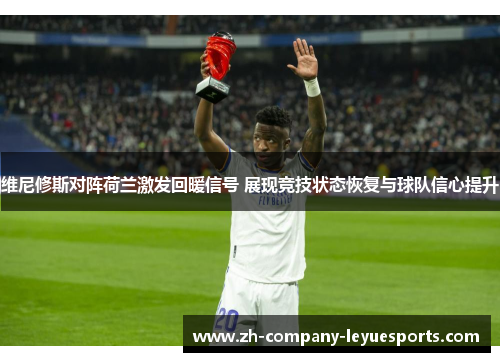 维尼修斯对阵荷兰激发回暖信号 展现竞技状态恢复与球队信心提升