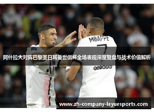 阿什拉夫对阵巴黎圣日耳曼世俱杯全场表现深度复盘与战术价值解析