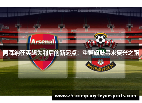 阿森纳在英超失利后的新起点：重整旗鼓寻求复兴之路