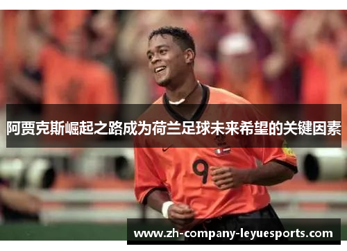 阿贾克斯崛起之路成为荷兰足球未来希望的关键因素