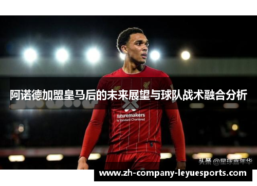 阿诺德加盟皇马后的未来展望与球队战术融合分析