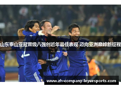 山东泰山亚冠晋级八强创近年最佳表现 迈向亚洲巅峰新征程