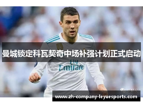 曼城锁定科瓦契奇中场补强计划正式启动 曼城锁定科瓦契奇中场补强计划正式启动