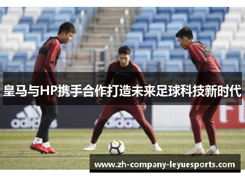 皇马与HP携手合作打造未来足球科技新时代