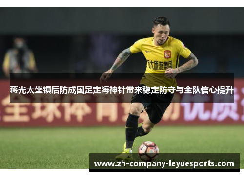 蒋光太坐镇后防成国足定海神针带来稳定防守与全队信心提升