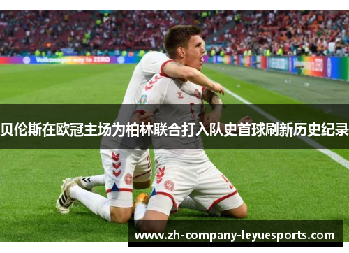 贝伦斯在欧冠主场为柏林联合打入队史首球刷新历史纪录