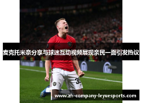 麦克托米奈分享与球迷互动视频展现亲民一面引发热议