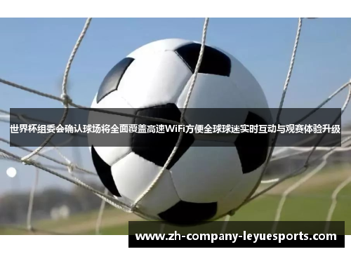 世界杯组委会确认球场将全面覆盖高速WiFi方便全球球迷实时互动与观赛体验升级