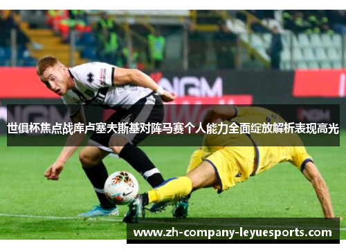 世俱杯焦点战库卢塞夫斯基对阵马赛个人能力全面绽放解析表现高光