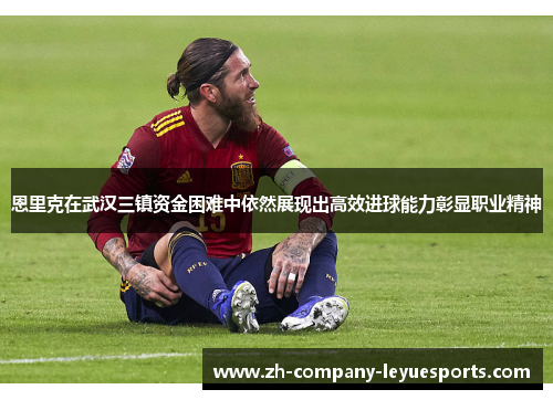 恩里克在武汉三镇资金困难中依然展现出高效进球能力彰显职业精神 恩里克在武汉三镇资金困难中依然展现出高效进球能力彰显职业精神